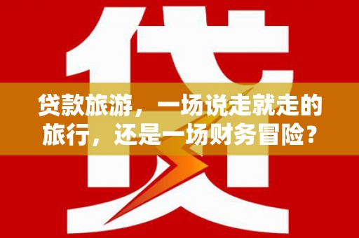 海端贷款旅游，一场说走就走的旅行，还是一场财务冒险？