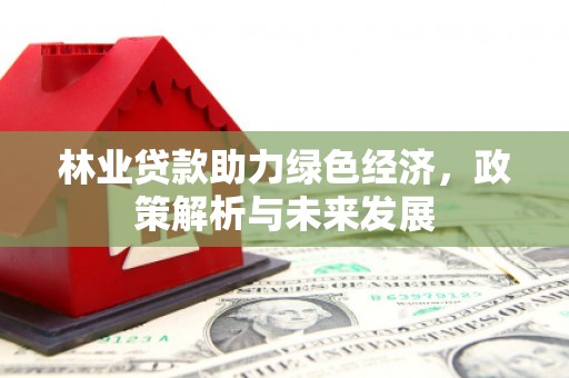 四川林业贷款助力绿色经济，政策解析与未来发展