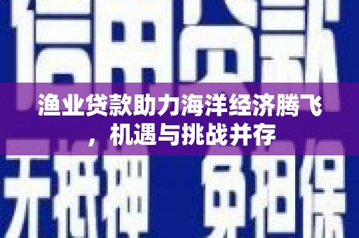 江东渔业贷款助力海洋经济腾飞，机遇与挑战并存