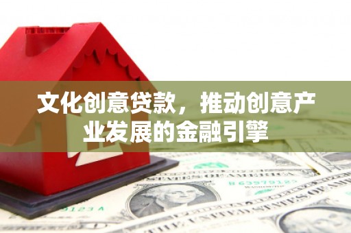 东台文化创意贷款，推动创意产业发展的金融引擎