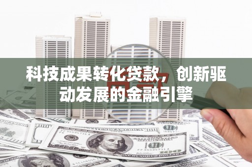 广灵科技成果转化贷款，创新驱动发展的金融引擎