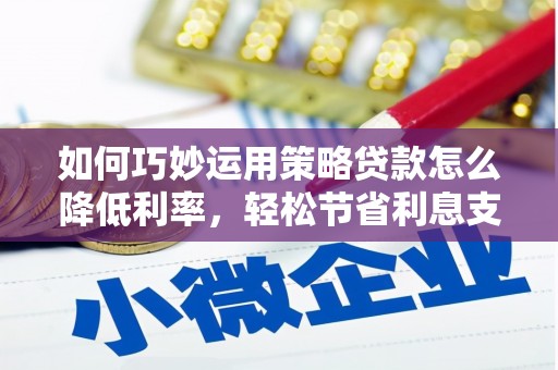 汉川如何巧妙运用策略贷款怎么降低利率，轻松节省利息支出