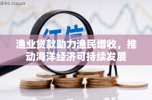 七星渔业贷款助力渔民增收，推动海洋经济可持续发展