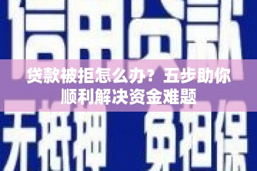 赣州贷款被拒怎么办？五步助你顺利解决资金难题