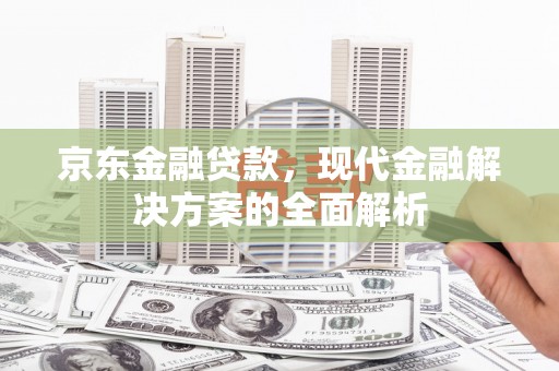 吴川京东金融贷款，现代金融解决方案的全面解析