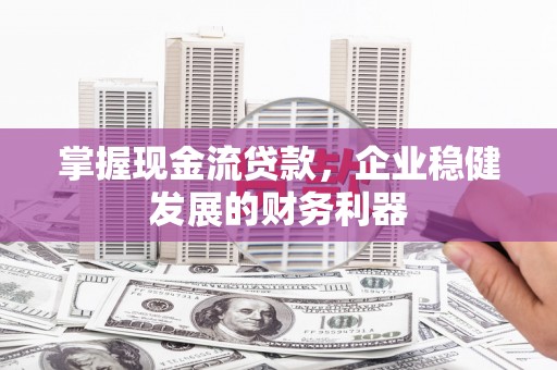 虎林掌握现金流贷款，企业稳健发展的财务利器