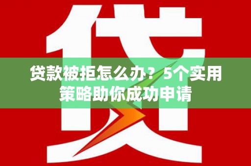嘉黎贷款被拒怎么办？5个实用策略助你成功申请