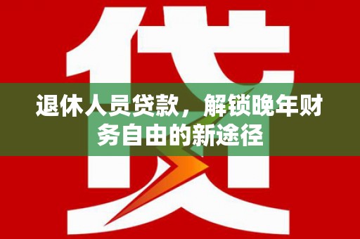 依兰退休人员贷款，解锁晚年财务自由的新途径