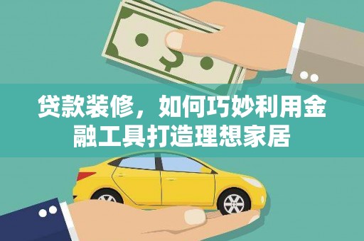 松北贷款装修，如何巧妙利用金融工具打造理想家居