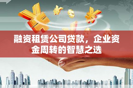 邛崃融资租赁公司贷款，企业资金周转的智慧之选