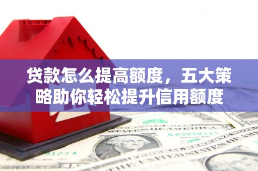 大兴安岭贷款怎么提高额度，五大策略助你轻松提升信用额度