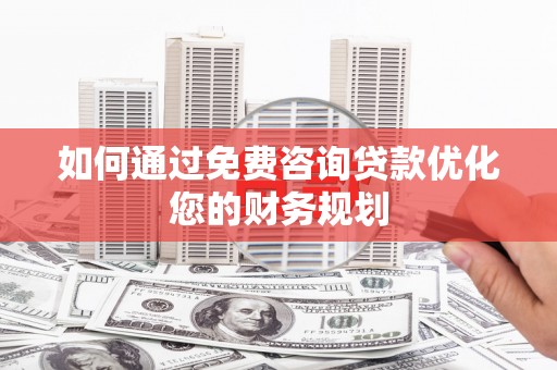 岳麓如何通过免费咨询贷款优化您的财务规划