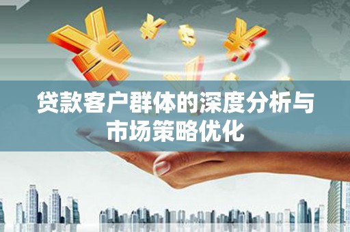颍上贷款客户群体的深度分析与市场策略优化