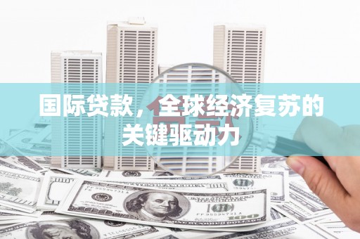 横县国际贷款，全球经济复苏的关键驱动力