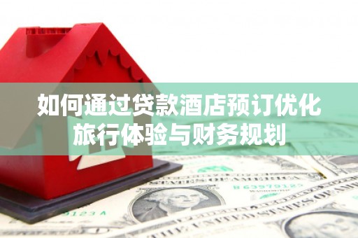 雁塔如何通过贷款酒店预订优化旅行体验与财务规划