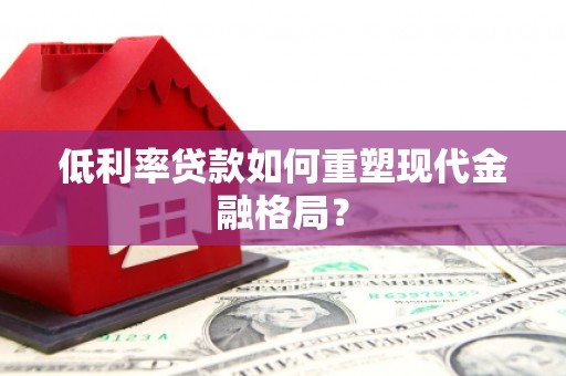 平南低利率贷款如何重塑现代金融格局？