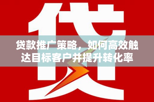通海贷款推广策略，如何高效触达目标客户并提升转化率