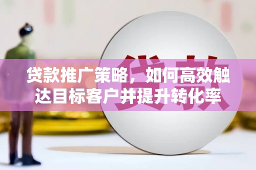 应县贷款推广策略，如何高效触达目标客户并提升转化率