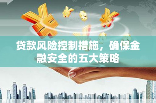 兴业贷款风险控制措施，确保金融安全的五大策略
