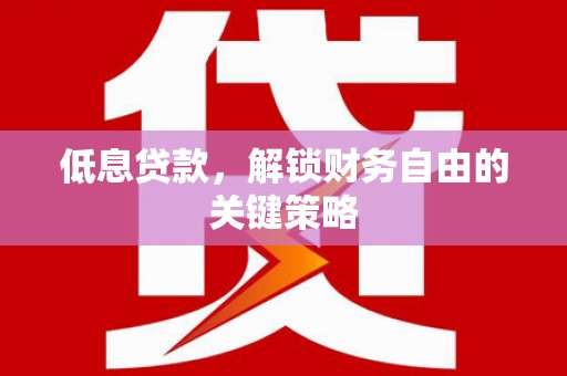 简阳低息贷款，解锁财务自由的关键策略