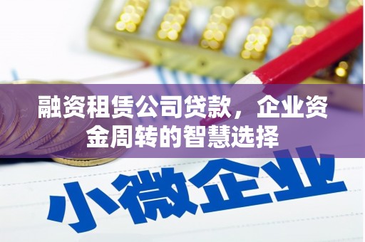 邹平融资租赁公司贷款，企业资金周转的智慧选择