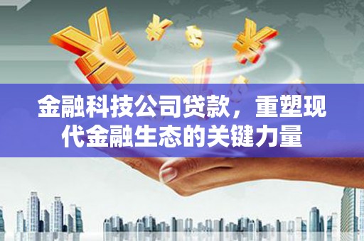 山西金融科技公司贷款，重塑现代金融生态的关键力量