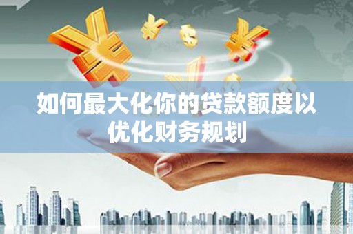 德惠如何最大化你的贷款额度以优化财务规划
