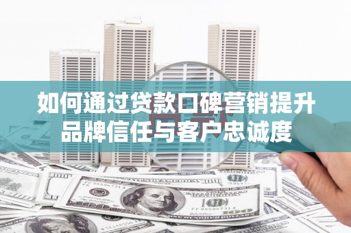 民权如何通过贷款口碑营销提升品牌信任与客户忠诚度