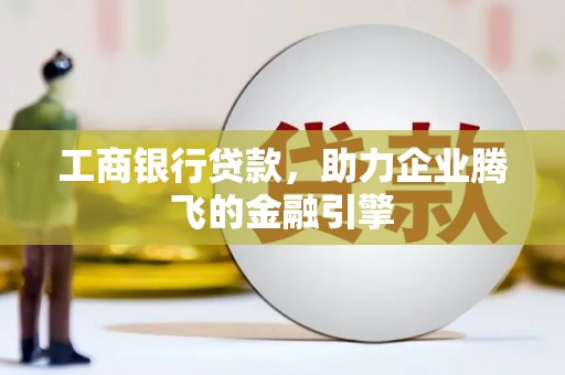 洮南工商银行贷款，助力企业腾飞的金融引擎