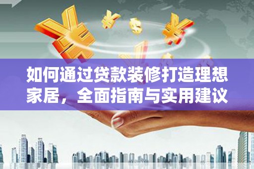 七里河如何通过贷款装修打造理想家居,全面指南与实用建议 七里河如何通过贷款装修打造理想家居,全面指南与实用建议