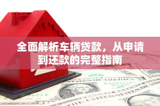 山城全面解析车辆贷款，从申请到还款的完整指南