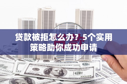 平乐贷款被拒怎么办？5个实用策略助你成功申请