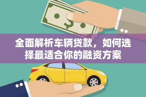 崇安全面解析车辆贷款，如何选择最适合你的融资方案