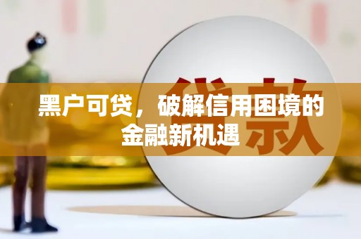 固始黑户可贷，破解信用困境的金融新机遇