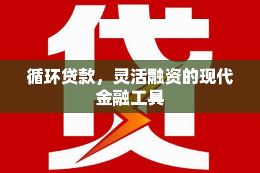 昌宁循环贷款，灵活融资的现代金融工具