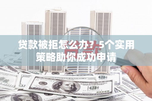 颍上贷款被拒怎么办？5个实用策略助你成功申请
