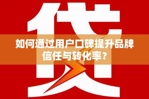 保税港区如何通过用户口碑提升品牌信任与转化率？