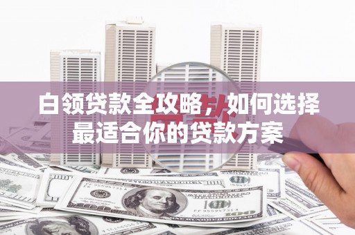 加查白领贷款全攻略，如何选择最适合你的贷款方案